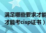 满足哪些要求才能考cisp证书（满足什么要求才能考cisp证书）