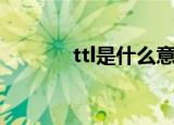 ttl是什么意思啊（ttl的解释）