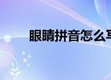眼睛拼音怎么写（眼睛拼音和解释）
