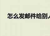怎么发邮件给别人（如何发邮件给别人）