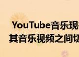  YouTube音乐现在可让您通过点击在歌曲及其音乐视频之间切换