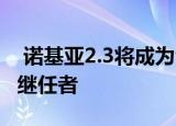  诺基亚2.3将成为今年6月推出的诺基亚2.2的继任者