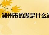 湖州市的湖是什么湖（湖州市的湖是太湖吗）
