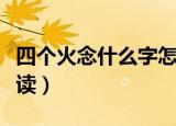 四个火念什么字怎么读（四个火念什么字如何读）