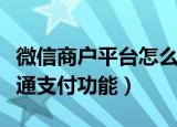 微信商户平台怎么开通（微信商户平台如何开通支付功能）