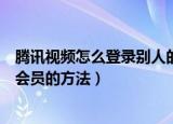 腾讯视频怎么登录别人的微信会员（腾讯视频登录别人微信会员的方法）