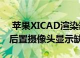  苹果XICAD渲染器再次泄漏显示方形三合一后置摄像头显示缺口