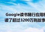  Google读书随行应用程式推出以来 已有超过7万名学生阅读了超过3200万则故事