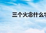 三个火念什么字（三个火是什么字）
