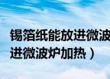 锡箔纸能放进微波炉加热吗（锡箔纸是否能放进微波炉加热）