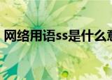 网络用语ss是什么意思（网络用语ss的意思）