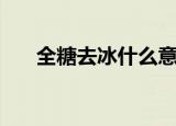 全糖去冰什么意思（全糖去冰的含义）