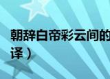 朝辞白帝彩云间的意思（早发白帝城原文及翻译）