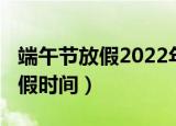 端午节放假2022年放几天（2022年端午节放假时间）