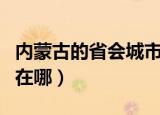 内蒙古的省会城市是哪里（内蒙古的省会城市在哪）