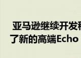  亚马逊继续开发移动家用机器人 因为它推出了新的高端Echo
