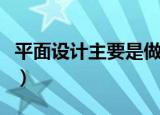 平面设计主要是做些什么的（平面设计的工作）