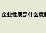 企业性质是什么意思（企业性质含义是什么）