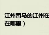 江州司马的江州在哪里（江州司马的江州具体在哪里）