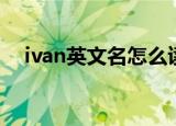 ivan英文名怎么读（怎么读ivan英文名）