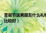 圣诞节送男朋友什么礼物比较好（圣诞节送男朋友哪些礼物比较好）