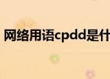 网络用语cpdd是什么意思（cpdd指的是啥）