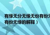 有缘无分无缘无份有份无缘各是啥意思（有缘无分无缘无份有份无缘的解释）