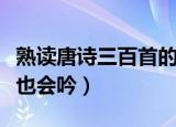 熟读唐诗三百首的下一句（下一句是不会作诗也会吟）