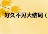 好久不见大结局（好久不见大结局是什么）