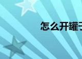 怎么开罐子（有什么方法）