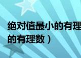 绝对值最小的有理数是（哪个数是绝对值最小的有理数）