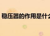 稳压器的作用是什么（稳压器的作用有哪些）