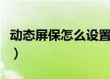 动态屏保怎么设置（动态屏保设置的五个步骤）