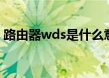 路由器wds是什么意思（路由器wds是什么）