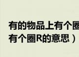 有的物品上有个圈R是什么意思（有的物品上有个圈R的意思）