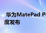  华为MatePad Pro 5G版将于2020年第一季度发布