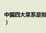 中国四大菜系是指什么（中国四大菜系有哪些）