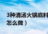 3种清汤火锅底料的做法（3种清汤火锅底料怎么做）