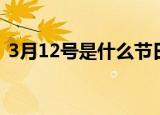 3月12号是什么节日（3月12号是什么日子）