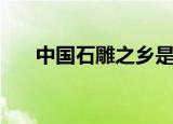 中国石雕之乡是哪里（石雕之乡位置）