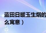蓝田日暖玉生烟的寓意（蓝田日暖玉生烟有什么寓意）