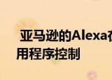 亚马逊的Alexa在预览模式下带来更好的应用程序控制