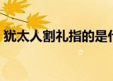 犹太人割礼指的是什么（犹太人的割礼介绍）