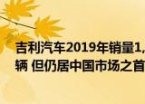 吉利汽车2019年销量1,500,838辆下降9.3% 至1,361,560辆 但仍居中国市场之首 