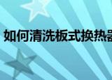 如何清洗板式换热器（板式换热器怎么清洗）