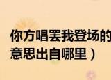 你方唱罢我登场的意思（你方唱罢我登场什么意思出自哪里）