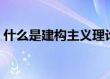 什么是建构主义理论（建构主义理论是什么）