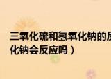 三氧化硫和氢氧化钠的反应方程式是什么（三氧化硫和氢氧化钠会反应吗）