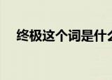 终极这个词是什么意思（终极怎么解释）