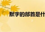 默字的部首是什么（关于默字的部首）